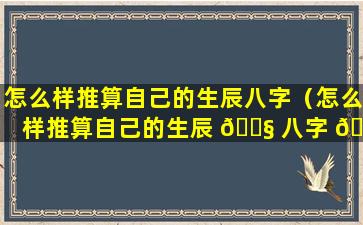 怎么样推算自己的生辰八字（怎么样推算自己的生辰 🐧 八字 🐬 呢）